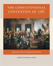 The Constitutional Convention of 1787 : constructing the American Republic cover image