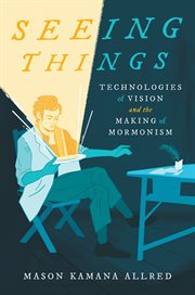 Seeing things : technologies of vision and the making of Mormonism cover image