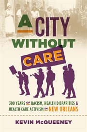 A city without care : 300 years of racism, health disparities, and healthcare activism in New Orleans cover image