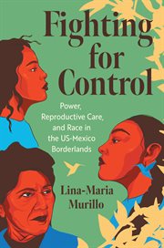 Fighting for Control : Power, Reproductive Care, and Race in the Us-mexico Borderlands cover image