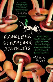 Fearless, Sleepless, Deathless : What Fungi Taught Me About Nourishment, Poison, Ecology, Hidden Histories, Zombies, And Black Surviv cover image