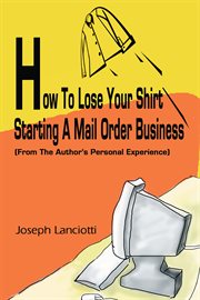 How to lose your shirt starting a mail order business : (from the author's personal experience) cover image