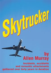 Skytrucker : incidents, accidents and romantic attachments gathered over forty years in aviation cover image