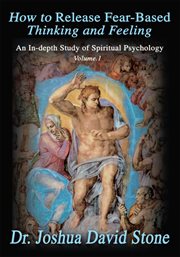 How to release fear-based thinking and feeling: an in-depth study of spiritual psychology vol.1 cover image