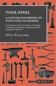 Tool-Steel - a Concise Handbook on Tool-Steel in General : Its Treatment in the Operations of Forging, Annealing, Hardening, Tempering and the Appliances The… cover image