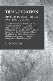 Triangulation applied to sheet metal pattern cutting; : a comprehensive treatise for cutters, draftsmen, foremen and students; progressing from the simplest phases of the subject to the most complex problems employed in the development of sheet metal patt cover image