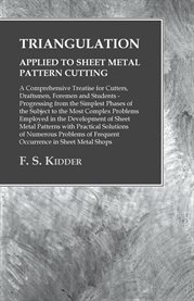 Triangulation - Applied to Sheet Metal Pattern Cutting : A Comprehensive Treatise for Cutters, Draftsmen, Foremen and Students - Progressing from the Sim… cover image
