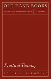 Practical tanning : a handbook of modern processes, receipts, and suggestions for the treatment of hides, skins and pelts of every description, including various patents relating to tanning, with specifications cover image