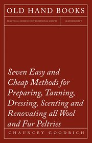 Seven easy and cheap methods for preparing, tanning, dressing, scenting and renovating all wool a.... Also All Fine Leather as Adapted to the Manufacture of Robes, Mats, Caps, Gloves, Mitts, Overshoes cover image