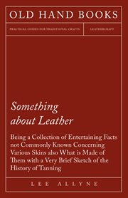 Something about leather; : being a collection of entertaining facts not commonly known concerning various skins, also what is made of them, with a very brief sketch of the history of tanning cover image