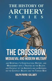 The crossbow : mediæval and modern, military and sporting : its construction, history and management, with a treatise on the balista and catapult of the ancients cover image