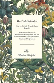 The perfect garden : how to keep it beautiful and fruitful, with practical hints on economical management and the culture of all the principal flowers, fruits and vegetables cover image