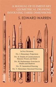 A manual of elementary geometrical drawing, involving three dimensions : designed for use in high schools, academies, engineering schools, etc.; and for the self-instruction of inventors, artizans, etc. ... In five divisions cover image