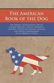 The American book of the dog : the origin, development, special characteristics, utility, breeding, training, points of judging, diseases, and kennel management of all breeds of dogs cover image