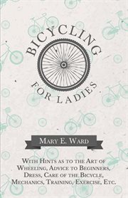 The common sense of bicycling : bicycling for ladies : with hints as to the art of wheeling, advice to beginners, dress, care of the bicycle, mechanics, training, exercise etc., etc cover image