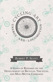 Cycling Art, Energy and Locomotion : A Series of Remarks on the Development of Bicycles, Tricycles, and Man-Motor Carriages cover image