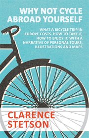 Why not cycle abroad yourself? : what a bicycle trip in Europe costs : how to take it, how to enjoy it, with a narrative of personal tours, illustrations and maps cover image