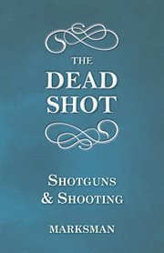 The dead shot, or, Sportman's complete guide : being a treatise on the use of the gun, with rudimentary and finishing lessons in the art of shooting game of all kinds, pigeon-shooting, dog-breaking, etc cover image