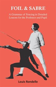 Foil and sabre; : a grammar of fencing in detailed lessons for professor and pupil cover image