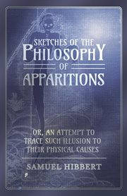 Sketches of the philosophy of apparitions, or, An attempt to trace such illusions to their physical causes cover image
