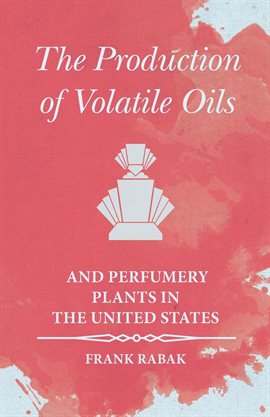 Cover image for The Production of Volatile Oils and Perfumery Plants in the United States