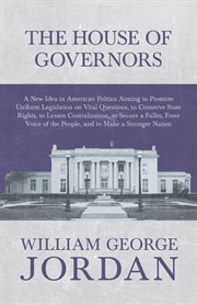 The House of governors; : a new idea in American politics aiming to promote uniform legislation on vital questions, to conserve states rights, to lessen centraliziation, to secure a fuller, freer voice of the people, and to make a stronger nation cover image