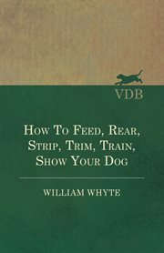 How to feed, rear, strip, trim, train, show your dog cover image