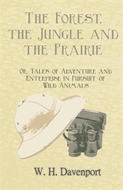 The forest, the jungle, and the prairie. Or, Tales of Adventure and Enterprise in Pursuit of Wil cover image