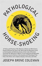 Pathological horse-shoeing : a theory and practice of the shoeing of horses : by which every disease affecting the foot of the horse may be absolutely cured or ameliorated, and defective action of the limbs effectively corrected : the rationale of which i cover image