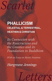 Phallicism : celestial & terrestrial ; heathen & Christian & its connection with the Rosicrucians & the Gnostics and its foundation in Buddhism cover image