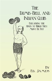 The dumb-bell and Indian club : explaining the uses to which they may be put with numerous illustrations of the various movements ; also a treatise on the muscular advantages derived from these exercises cover image