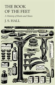 The book of the feet : a history of boots and shoes, with illustrations of the fashions of the Egyptians, Hebrews, Persians, Greeks, and Romans ... also, hints to last-makers, and remedies for corns, etc cover image