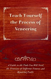 Teach yourself the process of veneering. A Guide to the Tools You Will Need, the Processes of Different Veneers and Repairing Faults cover image
