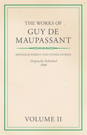 The Works of Guy De Maupassant - Volume II : Monsieur Parent and Other Stories cover image