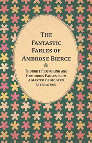 The fantastic fables of ambrose bierce. Thought Provoking and Humorous Fables from a Master of Modern Literatureі cover image