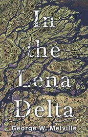In the Lena Delta: a narrative of the search for Lieut.-Commander De Long and his companions, followed by an account of the Greely Relief Expedition and a proposed method of reaching the North Pole cover image