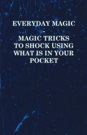 Everyday Magic : Magic Tricks to Shock Using What is in Your Pocket - Coins, Notes, Handkerchiefs cover image