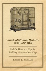 Cages and Cage-Making for Canaries - Helpful Hints and tips for Building your own Bird Cage cover image