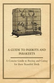 A guide to parrots and parakeets. A Concise Guide to Buying and Caring for these Beautiful Birds cover image