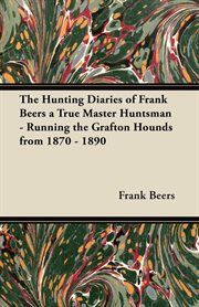 Hunting Diaries of Frank Beers a True Master Huntsman - Running the Grafton Hounds from 1870-1890 cover image