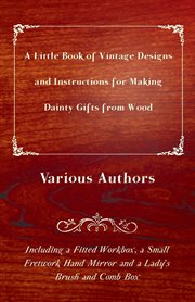 A little book of vintage designs and instructions for making dainty gifts from wood. Including a Fitted Workbox, a Small Fretwork Hand Mirror and a Lady's Brush and Comb Box cover image