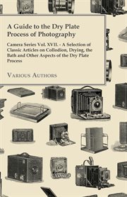 Guide to the Dry Plate Process of Photography - Camera Series Vol. XVII. - A Selection of Classic Articles on Collodion, Drying, the Bath and Othe cover image