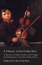 History of the Violin Bow - A Selection of Classic Articles on the Origins and Development of the Bow (Violin Series) cover image