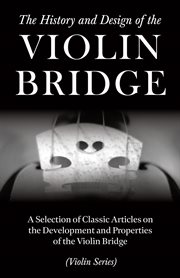 History and Design of the Violin Bridge - A Selection of Classic Articles on the Development and Properties of the Violin Bridge (Violin Series) cover image