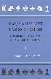 Marshall's best games of chess : (formerly titled: My fifty years of chess) cover image