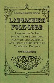 Lancashire Folk-Lore: Illustrative Of The Superstitious Beliefs And Practices, Local Customs And Usages Of The People Of The County Palatine cover image