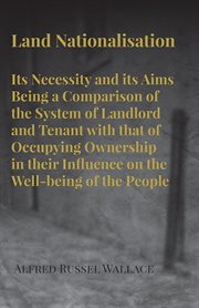 Land Nationalisation its Necessity and its Aims Being a Comparison of the System of Landlord and Tenant with that of Occupying Ownership in their Influence on the Well-being of the People cover image