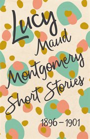 Lucy Maud Montgomery short stories, 1896 to 1901 cover image