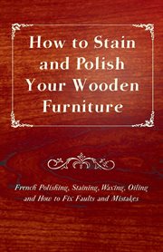 How to stain and polish your wooden furniture. French Polishing, Staining, Waxing, Oiling and How to Fix Faults and Mistakes cover image