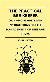 The practical bee-keeper : or, Concise and plain instructions for the management of bees and hives cover image